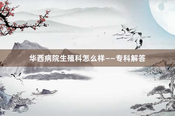 华西病院生殖科怎么样——专科解答